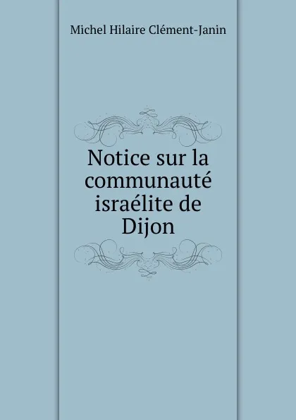 Обложка книги Notice sur la communaute israelite de Dijon, Michel Hilaire Clément-Janin