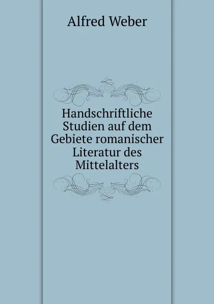 Обложка книги Handschriftliche Studien auf dem Gebiete romanischer Literatur des Mittelalters, Alfred Weber