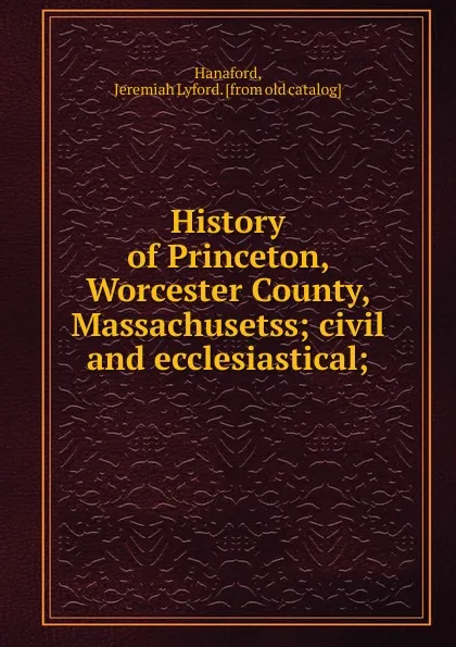 Обложка книги History of Princeton, Worcester County, Massachusetss; civil and ecclesiastical;, Jeremiah Lyford Hanaford