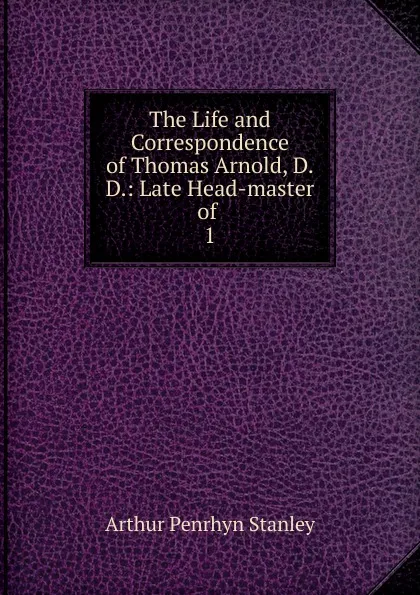 Обложка книги The Life and Correspondence of Thomas Arnold, D.D.: Late Head-master of . 1, Arthur Penrhyn Stanley