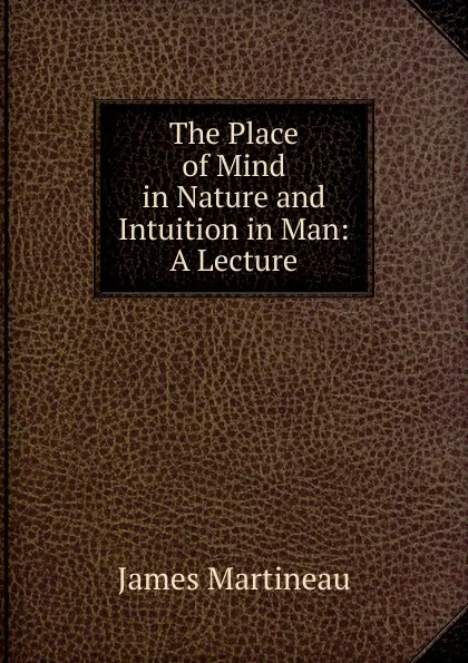 Обложка книги The Place of Mind in Nature and Intuition in Man: A Lecture, James Martineau