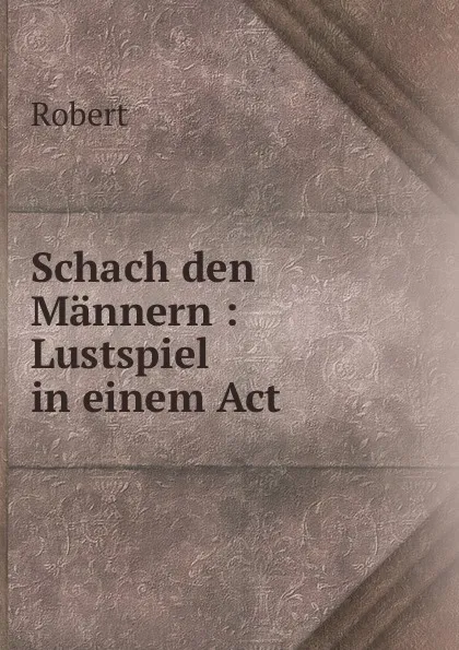Обложка книги Schach den Mannern : Lustspiel in einem Act, Robert