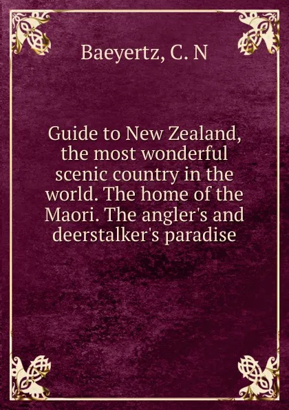 Обложка книги Guide to New Zealand, the most wonderful scenic country in the world. The home of the Maori. The angler.s and deerstalker.s paradise, C.N. Baeyertz