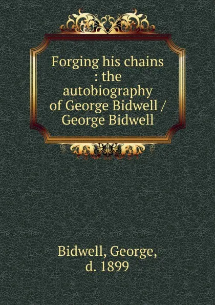 Обложка книги Forging his chains : the autobiography of George Bidwell / George Bidwell, George Bidwell