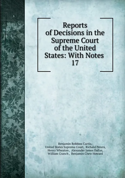 Обложка книги Reports of Decisions in the Supreme Court of the United States: With Notes . 17, Benjamin Robbins Curtis