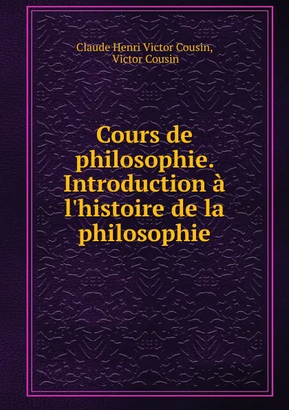 Обложка книги Cours de philosophie. Introduction a l.histoire de la philosophie, Claude Henri Victor Cousin