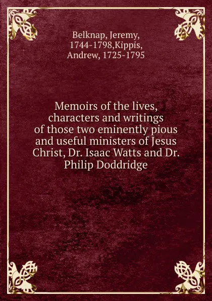 Обложка книги Memoirs of the lives, characters and writings of those two eminently pious and useful ministers of Jesus Christ, Dr. Isaac Watts and Dr. Philip Doddridge, Jeremy Belknap