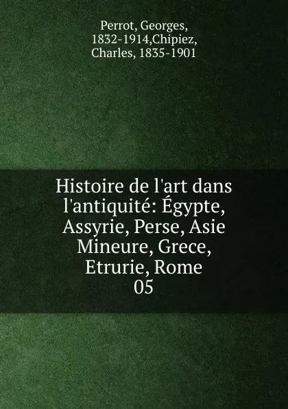 Обложка книги Histoire de l.art dans l.antiquite: Egypte, Assyrie, Perse, Asie Mineure, Grece, Etrurie, Rome. 05, Georges Perrot