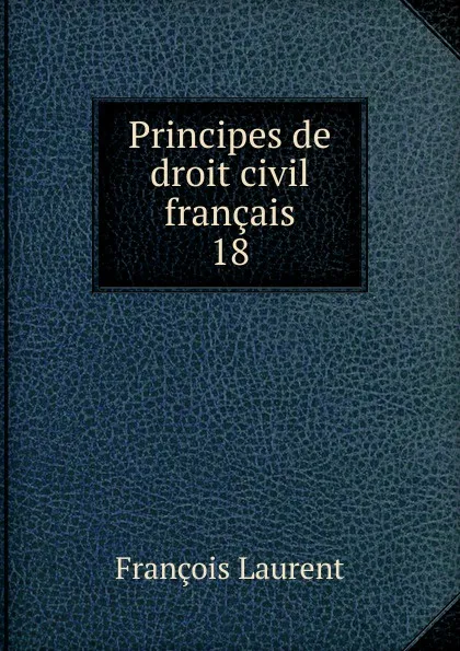 Обложка книги Principes de droit civil francais. 18, Laurent François