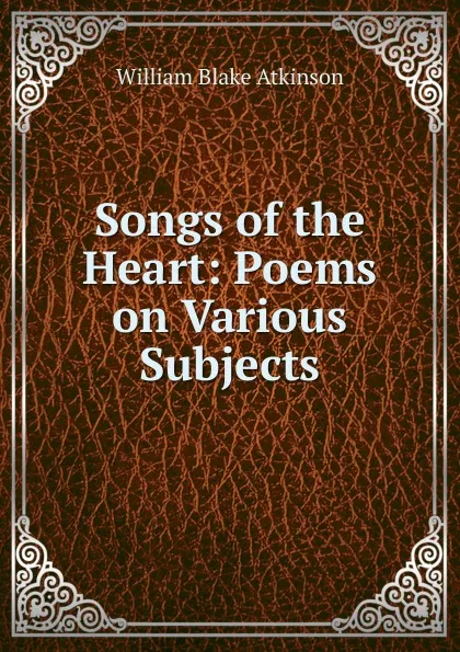 Обложка книги Songs of the Heart: Poems on Various Subjects, William Blake Atkinson