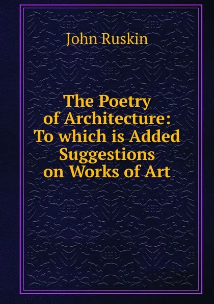 Обложка книги The Poetry of Architecture: To which is Added Suggestions on Works of Art, Рескин