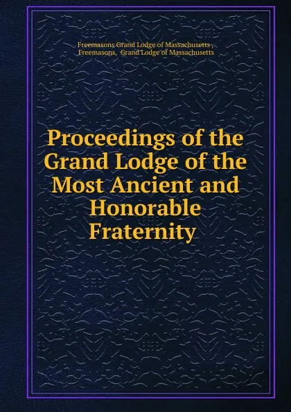 Обложка книги Proceedings of the Grand Lodge of the Most Ancient and Honorable Fraternity ., Freemasons Grand Lodge of Massachusetts