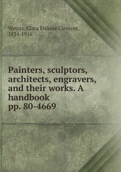 Обложка книги Painters, sculptors, architects, engravers, and their works. A handbook. pp. 80-4669, Waters Clara Erskine Clement