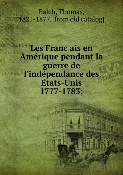 Обложка книги Les Francais en Amerique pendant la guerre de l.independance des Etats-Unis 1777-1783;, Thomas Balch