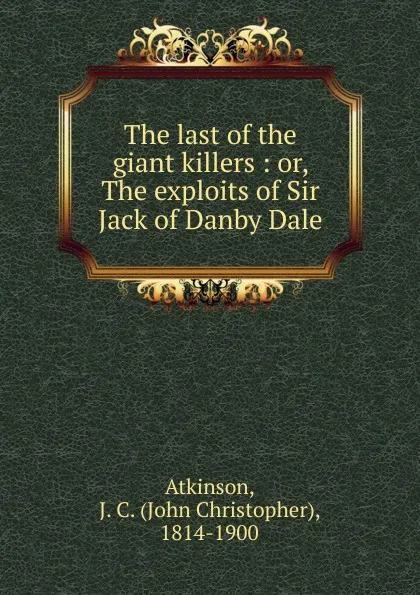 Обложка книги The last of the giant killers : or, The exploits of Sir Jack of Danby Dale, John Christopher Atkinson