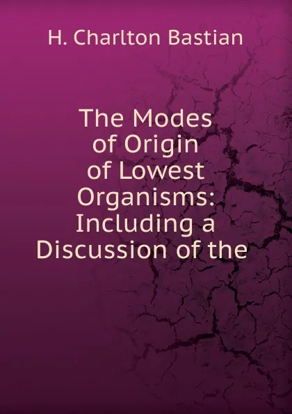 Обложка книги The Modes of Origin of Lowest Organisms: Including a Discussion of the ., H. Charlton Bastian