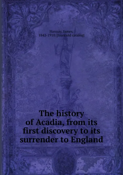 Обложка книги The history of Acadia, from its first discovery to its surrender to England, Hannay James