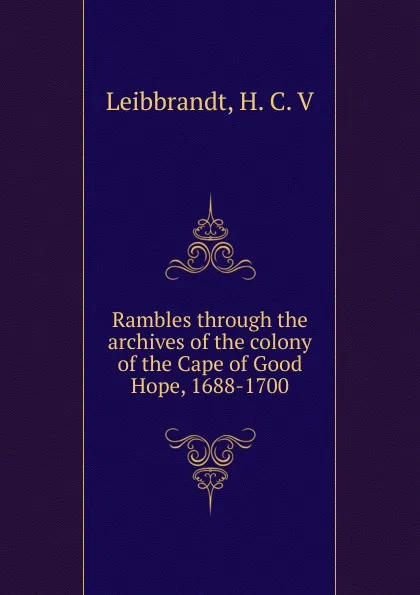 Обложка книги Rambles through the archives of the colony of the Cape of Good Hope, 1688-1700, H.C. V. Leibbrandt