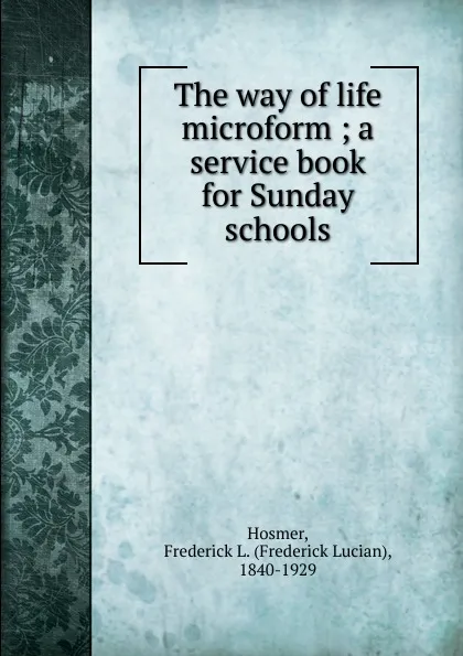 Обложка книги The way of life microform ; a service book for Sunday schools, Frederick Lucian Hosmer