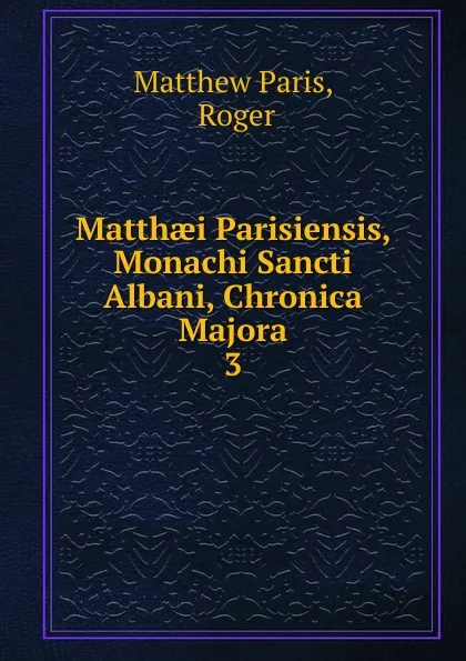 Обложка книги Matthaei Parisiensis, Monachi Sancti Albani, Chronica Majora. 3, Matthew Paris