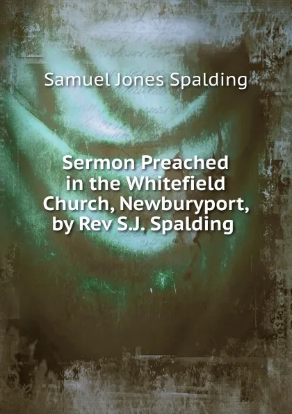 Обложка книги Sermon Preached in the Whitefield Church, Newburyport, by Rev S.J. Spalding ., Samuel Jones Spalding
