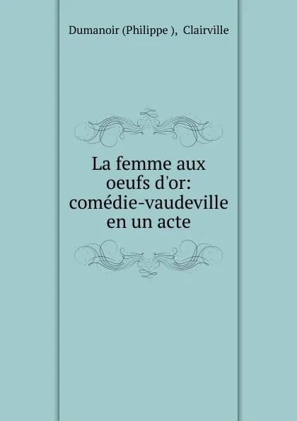 Обложка книги La femme aux oeufs d.or: comedie-vaudeville en un acte, Philippe Dumanoir