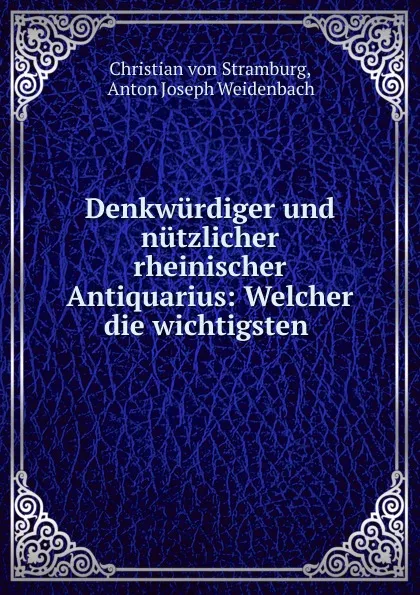 Обложка книги Denkwurdiger und nutzlicher rheinischer Antiquarius: Welcher die wichtigsten ., Christian von Stramburg