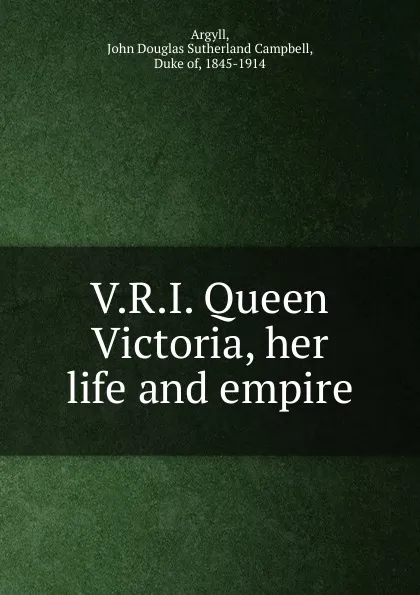 Обложка книги V.R.I. Queen Victoria, her life and empire, John Douglas Sutherland Campbell Argyll