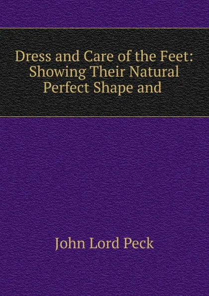 Обложка книги Dress and Care of the Feet: Showing Their Natural Perfect Shape and ., John Lord Peck