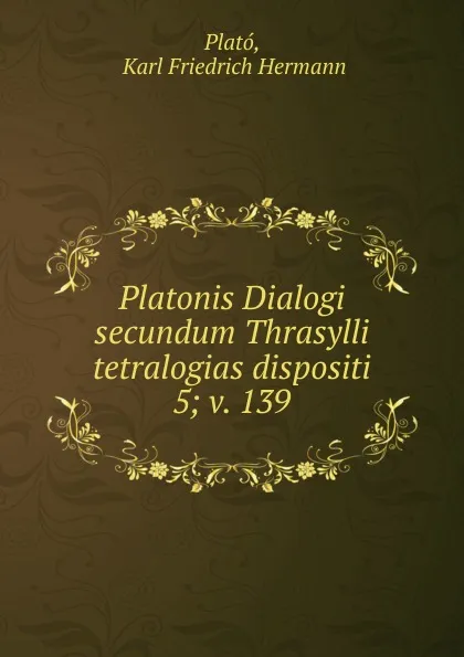 Обложка книги Platonis Dialogi secundum Thrasylli tetralogias dispositi. 5; v. 139, Karl Friedrich Hermann Plató