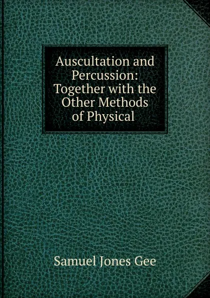 Обложка книги Auscultation and Percussion: Together with the Other Methods of Physical ., Samuel Jones Gee