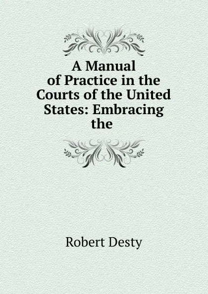 Обложка книги A Manual of Practice in the Courts of the United States: Embracing the ., Robert Desty