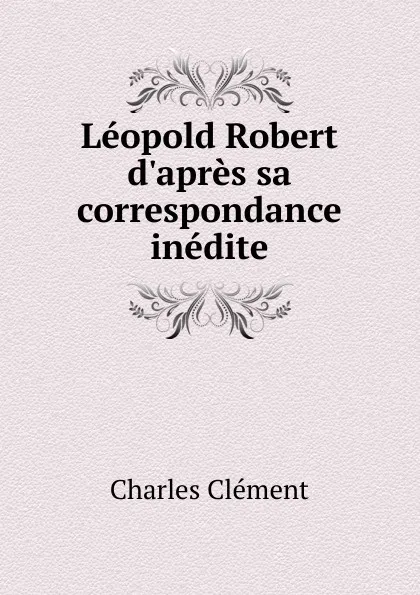 Обложка книги Leopold Robert d.apres sa correspondance inedite, Charles Clément