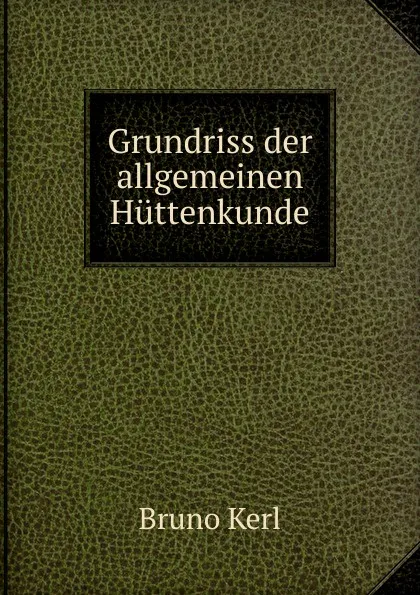 Обложка книги Grundriss der allgemeinen Huttenkunde, Bruno Kerl