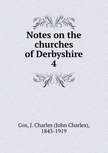 Обложка книги Notes on the churches of Derbyshire. 4, John Charles Cox