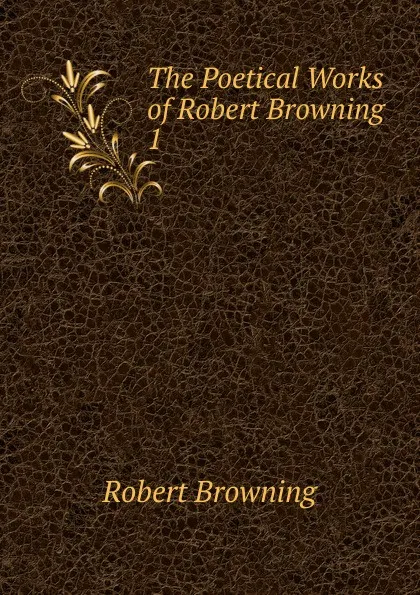 Обложка книги The Poetical Works of Robert Browning . 1, Robert Browning