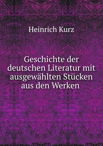 Обложка книги Geschichte der deutschen Literatur mit ausgewahlten Stucken aus den Werken ., Heinrich Kurz