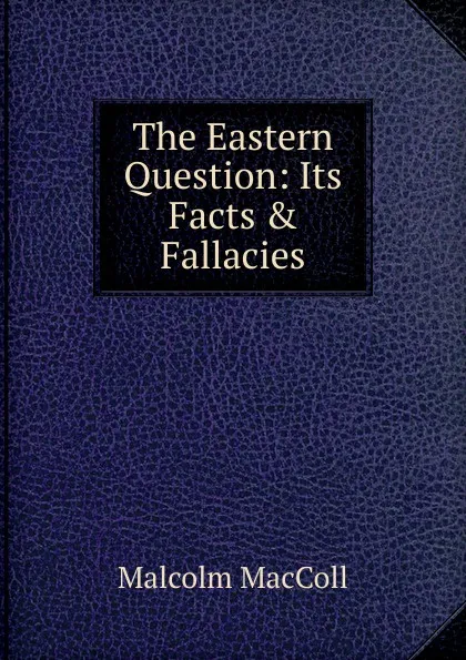 Обложка книги The Eastern Question: Its Facts . Fallacies, Malcolm MacColl