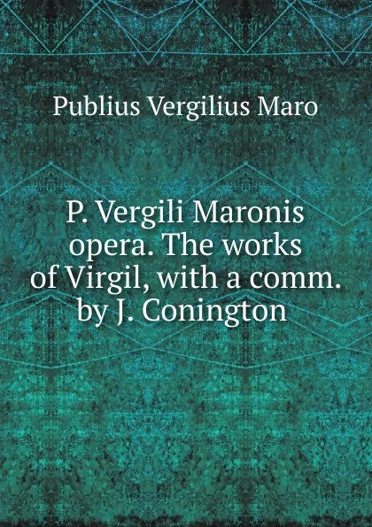 Обложка книги P. Vergili Maronis opera. The works of Virgil, with a comm. by J. Conington ., Publius Vergilius Maro