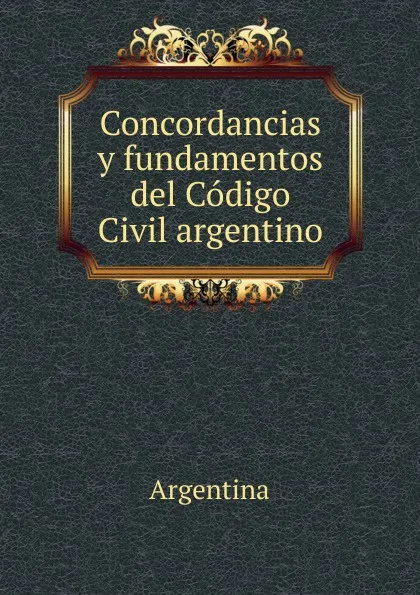 Обложка книги Concordancias y fundamentos del Codigo Civil argentino, Argentina