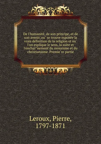 Обложка книги De l.humanite, de son principe, et de son avenir, ou se trouve exposee la vrais definition de la religion et ou l.on explique le sens, la suite et l.enchainement du mosaisme et du christianisme. Premiere partie, Pierre Leroux