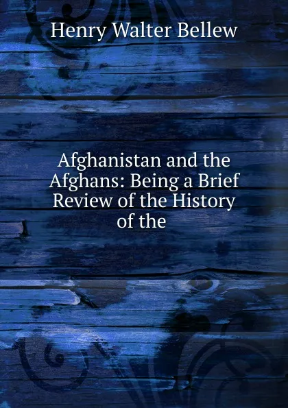 Обложка книги Afghanistan and the Afghans: Being a Brief Review of the History of the ., Henry Walter Bellew