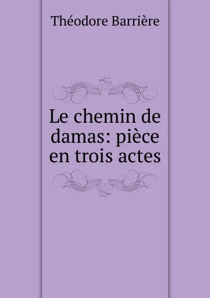 Обложка книги Le chemin de damas: piece en trois actes, Théodore Barrière