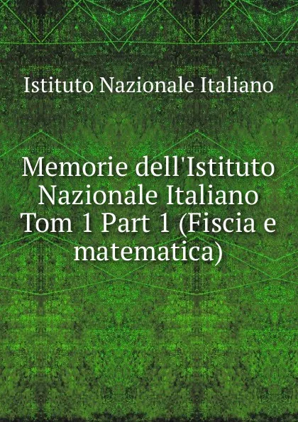 Обложка книги Memorie dell.Istituto Nazionale Italiano. Tom 1 Part 1 (Fiscia e matematica), Istituto Nazionale Italiano