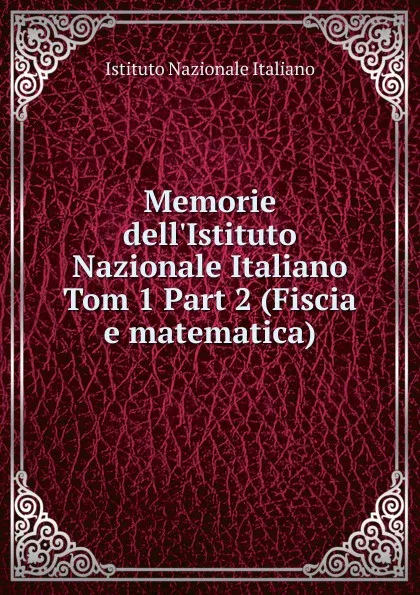 Обложка книги Memorie dell.Istituto Nazionale Italiano. Tom 1 Part 2 (Fiscia e matematica), Istituto Nazionale Italiano