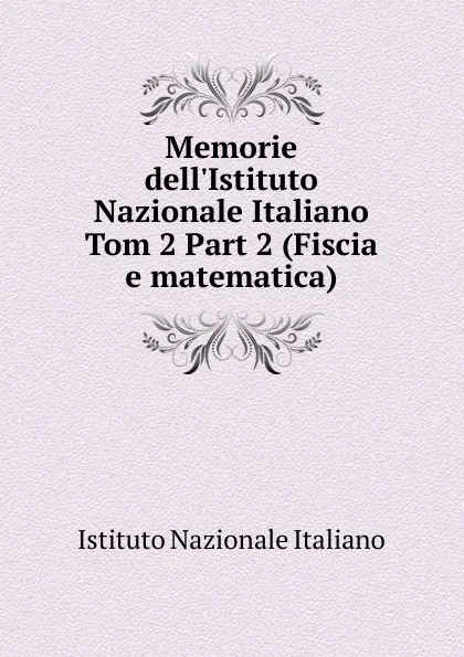 Обложка книги Memorie dell.Istituto Nazionale Italiano. Tom 2 Part 2 (Fiscia e matematica), Istituto Nazionale Italiano