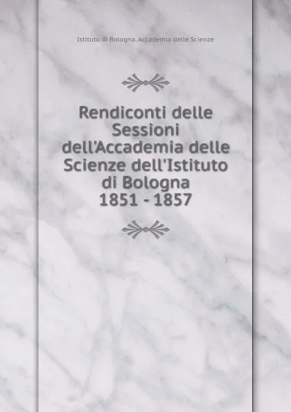 Обложка книги Rendiconti delle Sessioni dell.Accademia delle Scienze dell.Istituto di Bologna. 1851 - 1857, Istituto di Bologna. Accademia delle Scienze