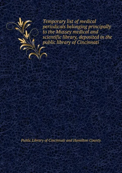 Обложка книги Temporary list of medical periodicals belonging principally to the Mussey medical and scientific library, deposited in the public library of Cincinnati, Public Library of Cincinnati and Hamilton County