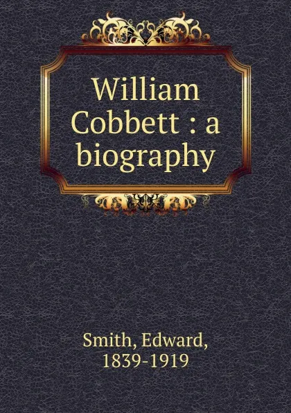 Обложка книги William Cobbett : a biography, Edward Smith