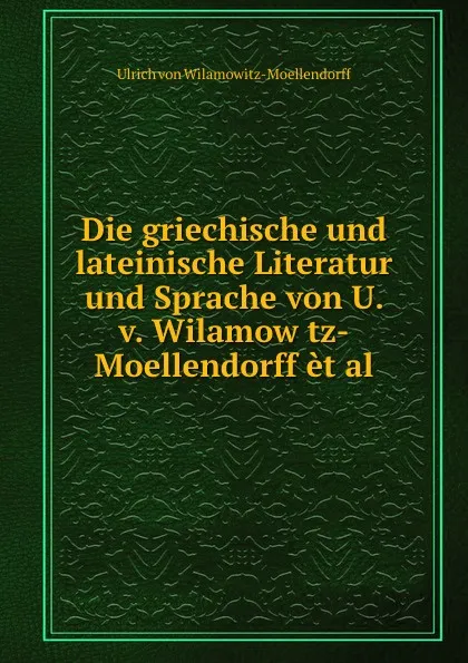 Обложка книги Die griechische und lateinische Literatur und Sprache von U. v. Wilamow tz-Moellendorff et al, Ulrich von Wilamowitz-Moellendorff